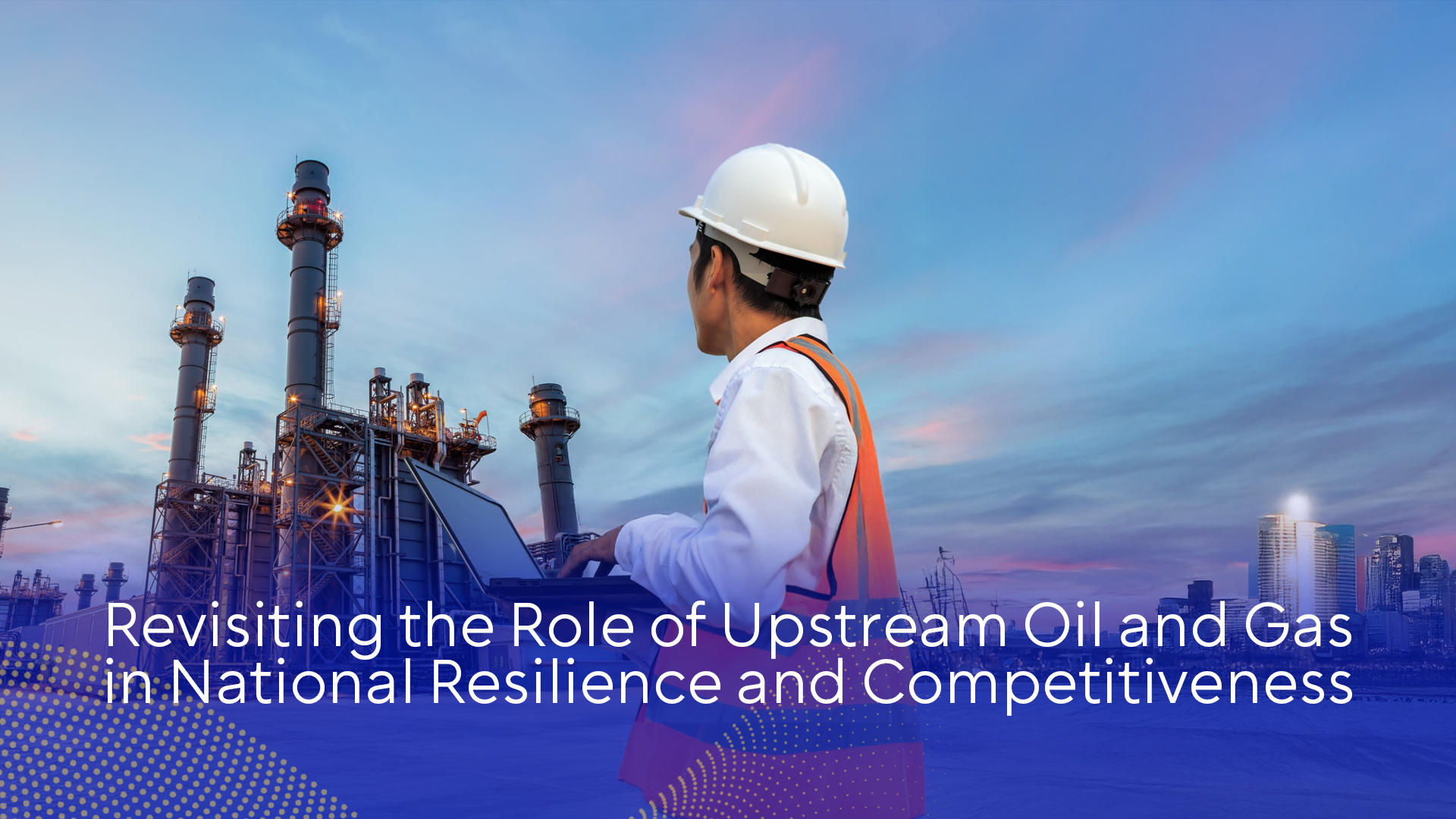 Revisiting the Role of Upstream Oil and Gas in National Resilience and Competitiveness